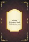 Johann Sebastian Bach His Life, Art, and Work - Book