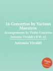 16 Concertos by Various Maestros : Arrangements by Violin Concerto Antonio Vivaldi's B.W. 42 - Book