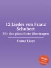 12 Lieder von Franz Schubert. Fur das pianoforte ubertragen, S.558. 12 Lieder von Franz Schubert - Book