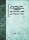 Botany for Young People and Common Schools : How Plants Grow, a Simple Introduction to Structural Botany with a Popular Flora - Book