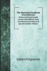 The illustrated handbook of architecture : being a concise and popular account of the different styles of architecture prevailing in all ages and countries. Volume 1 - Book