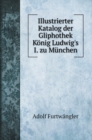 Illustrierter Katalog der Gliphothek Koenig Ludwig's I. zu Munchen - Book