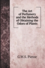 The Art of Perfumery and the Methods of Obtaining the Odors of Plants : With Instructions for the Manufacture of Perfumes for the Handkerchief, Scented Powders, Odorous Vinegars, Dentifrices, Pomatums - Book