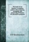 The book of cut flowers : A complete guide to the preparing, arranging, and preserving of flowers for decorative purposes - Book