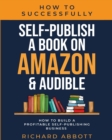 How To Successfully Self-Publish A Book On Amazon & Audible : How To Build A Profitable Self-Publishing Business: How To Build A Profitable Self-Publishing Business:: How To Build A Profitable Self-Pu - Book