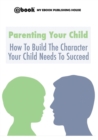 Parenting Your Child : How To Build The Character Your Child Needs To Succeed - Book