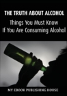 The Truth About Alcohol : Things You Must Know If You Are Consuming Alcohol - Book