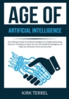 Age of Artificial Intelligence : The Ultimate Guide to Artificial Intelligence in Digital Marketing, Discover The Ways on How You Can Use Artificial Intelligence to Help Your Business Grow and Succeed - Book