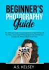 Beginner's Photography Guide : The Ultimate Guide to Learning How to Take Photos All the Time, Learn Expert Photography Tips and Pointers to Snap the Perfect Photo Each Time - Book