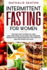 Intermittent Fasting for Women : The Easy Way to Burn Fat, Feel and Look Good, Slow Ageing and Increase Productivity while Enjoying the Lifestyle and the Foods You Love - Book