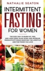 Intermittent Fasting for Women : The Easy Way to Burn Fat, Feel and Look Good, Slow Ageing and Increase Productivity while Enjoying the Lifestyle and the Foods You Love - Book