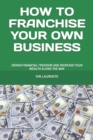 How to Franchise Your Own Business : Obtain Financial Freedom and Increase Your Wealth Along the Way - Book