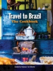 Travel to Brazil : The Cookbook - Recipes from Throughout the Country, and the Stories of the People Behind Them - Book