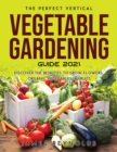 The Perfect Vertical Vegetable Gardening Guide 2021 : Discover the Benefits to Grow Flowers, Organic Vegetables, & Fruits - Book