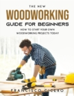 The New Woodworking Guide for Beginners : How to Start Your Own Woodworking Projects Today - Book