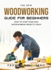 The New Woodworking Guide for Beginners : How to Start Your Own Woodworking Projects Today - Book