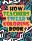 How Teachers Swear Coloring Book : A Funny Unique Swear Word Teacher Coloring Book - Gift Idea - Swear Word Coloring Book for Adults - Teacher Coloring Books - Book