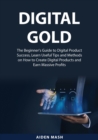 Digital Gold : The Beginner's Guide to Digital Product Success, Learn Useful Tips and Methods on How to Create Digital Products and Earn Massive Profits - Book