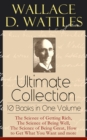 Wallace D. Wattles Ultimate Collection - 10 Books in One Volume : The Science of Getting Rich, The Science of Being Well, The Science of Being Great, How to Get What You Want and more - eBook
