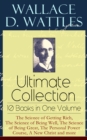 Wallace D. Wattles Ultimate Collection - 10 Books in One Volume: The Science of Getting Rich, The Science of Being Well, The Science of Being Great, The Personal Power Course, A New Christ and more - eBook