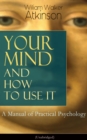 Your Mind and How to Use It: A Manual of Practical Psychology (Unabridged) : From the American pioneer of the New Thought movement, known for Thought Vibration, The Secret of Success, The Arcane Teach - eBook