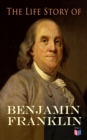 The Life Story of Benjamin Franklin : Autobiography - Ancestry & Early Life, Beginning Business in Philadelphia, First Public Service & Duties, Franklin's Defense of the Frontier & Scientific Experime - eBook