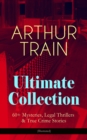 ARTHUR TRAIN Ultimate Collection: 60+ Mysteries, Legal Thrillers & True Crime Stories (Illustrated) : The Human Element, By Advice of Counsel, Tutt and Mr. Tutt, The Confessions of Artemas Quibble, Mc - eBook