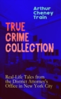 TRUE CRIME COLLECTION: Real-Life Tales from the District Attorney's Office in New York City : Mayhem, Corruption, Forgery, Murders and Other Crimes in New York City at the Beginning of 20th Century - eBook