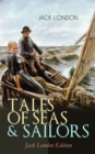 TALES OF SEAS & SAILORS - Jack London Edition : The Sea-Wolf, A Son of the Sun, The Mutiny of the Elsinore, The Cruise of the Snark, Tales of the Fish Patrol, South Sea Tales... - eBook
