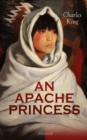 AN APACHE PRINCESS (Illustrated) : Western Classic - A Tale of the Indian Frontier (From the Renowned Author A Daughter of the Sioux, The Colonel's Daughter, Fort Frayne and An Army Wife) - eBook