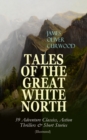 TALES OF THE GREAT WHITE NORTH - 39 Adventure Classics, Action Thrillers & Short Stories : (Illustrated) The River's End, The Valley of Silent Men, The Wolf Hunters, The Gold Hunters, Kazan, Baree, Th - eBook