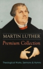 MARTIN LUTHER Premium Collection: Theological Works, Sermons & Hymns : The Ninety-five Theses, The Bondage of the Will, A Treatise on Christian Liberty, Commentary on Genesis, The Catechism, Sermons, - eBook