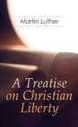 A Treatise on Christian Liberty : On the Freedom of a Christian - eBook