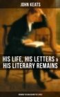 John Keats: His Life, His Letters & His Literary Remains (Knowing the Man Behind the Lyrics) : Complete Letters and Two Extensive Biographies - eBook