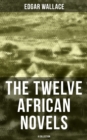 The Twelve African Novels (A Collection) : Sanders of the River, The Keepers of the King's Peace, The People of the River, The River of Stars... - eBook