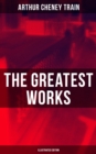 The Greatest Works of Arthur Cheney Train (Illustrated Edition) : Mysteries, Legal Thrillers & True Crime Stories - eBook