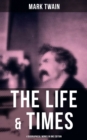 The Life & Times of Mark Twain - 4 Biographical Works in One Edition : Chapters From My Autobiography, My Mark Twain, The Boys' Life Of Mark Twain... - eBook