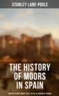 The History of Moors in Spain: From the Islamic Conquest until the Fall of Kingdom of Granada : The Last of the Goths, Wave of Conquest, People of Andalusia, Holy War... - eBook