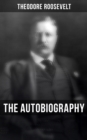 Theodore Roosevelt: The Autobiography : Boyhood and Youth, Education, Political Ideals, Political Career, Military Career... - eBook