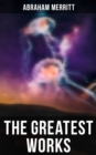 The Greatest Works of Abraham Merritt : Sci-Fi Books, Lost World Series & Fantasy Stories (Including The Moon Pool & The Ship of Ishtar) - eBook