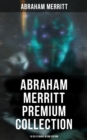Abraham Merritt Premium Collection: 18 Sci-Fi Books in One Edition : Sci-Fi Novels, Fantasies & Lost World Stories (Including The Metal Monster, The Ship of Ishtar...) - eBook