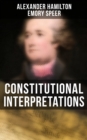 Constitutional Interpretations : Speeches & Works in Favor of the American Constitution (Including The Federalist Papers and The Continentalist) - eBook