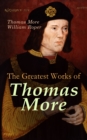 The Greatest Works of Thomas More : Essays, Prayers, Poems, Letters & Biographies: Utopia, The History of King Richard III, Dialogue of Comfort Against Tribulation - eBook