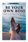 Be Your Own Boss : 4 James Allen Books on Self-Mastery: As a Man Thinketh, The Life Triumphant, The Mastery of Destiny & Man: King of Mind, Body and Circumstance - Book