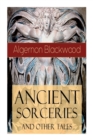 Ancient Sorceries and Other Tales : Supernatural Stories: The Willows, The Insanity of Jones, The Man Who Found Out, The Wendigo, The Glamour of the Snow, The Man Whom the Trees Loved and Sand - Book