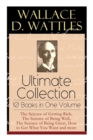Wallace D. Wattles Ultimate Collection - 10 Books in One Volume : The Science of Getting Rich, The Science of Being Well, The Science of Being Great, How to Get What You Want and more - Book