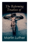 The Reforming Treatises of Martin Luther : The Most Influential & Revolutionary Works: Address to the Christian Nobility, Prelude on the Babylonian Captivity of the Church, Christian Liberty - Book