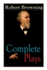 Complete Plays of Robert Browning : Paracelsus, Stafford, Herakles, The Agamemnon of Aeschylus, Pippa Passes, King Victor and King Charles, The Return of the Druses, Luria and a Soul's Tragedy - Book