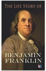 The Life Story of Benjamin Franklin : Autobiography - Ancestry & Early Life, Beginning Business in Philadelphia, First Public Service & Duties, Franklin's Defense of the Frontier & Scientific Experime - Book