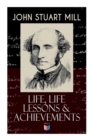 John Stuart Mill: Life, Life Lessons & Achievements : Childhood and Early Education, Moral Influences in Early Youth, Youthful Propagandism, Completion of the "System of Logic", Publication of the "Pr - Book